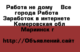 Работа не дому. - Все города Работа » Заработок в интернете   . Кемеровская обл.,Мариинск г.